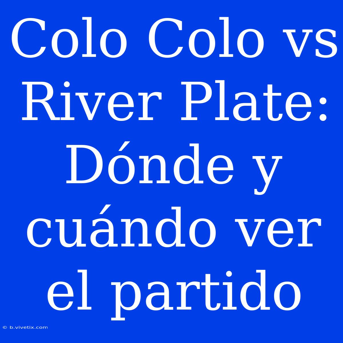 Colo Colo Vs River Plate: Dónde Y Cuándo Ver El Partido