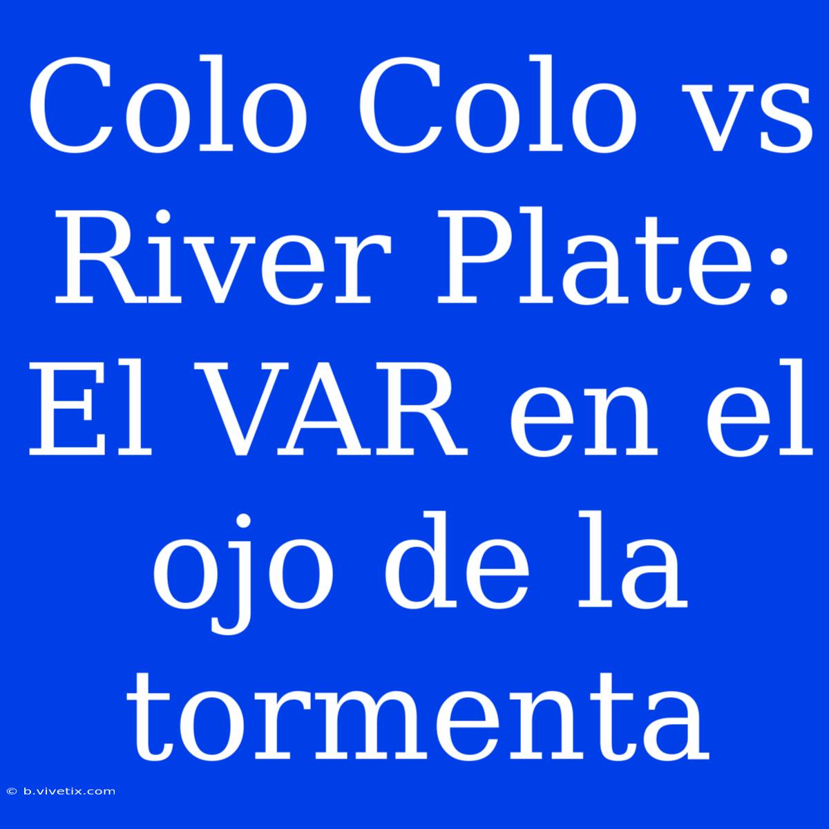 Colo Colo Vs River Plate: El VAR En El Ojo De La Tormenta