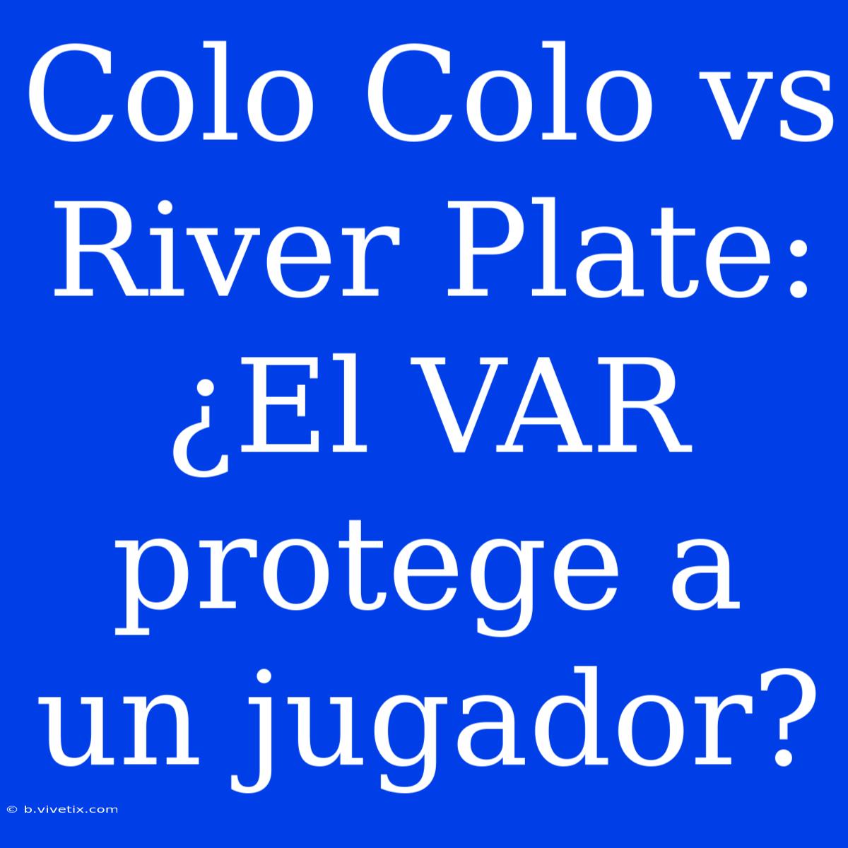 Colo Colo Vs River Plate: ¿El VAR Protege A Un Jugador? 