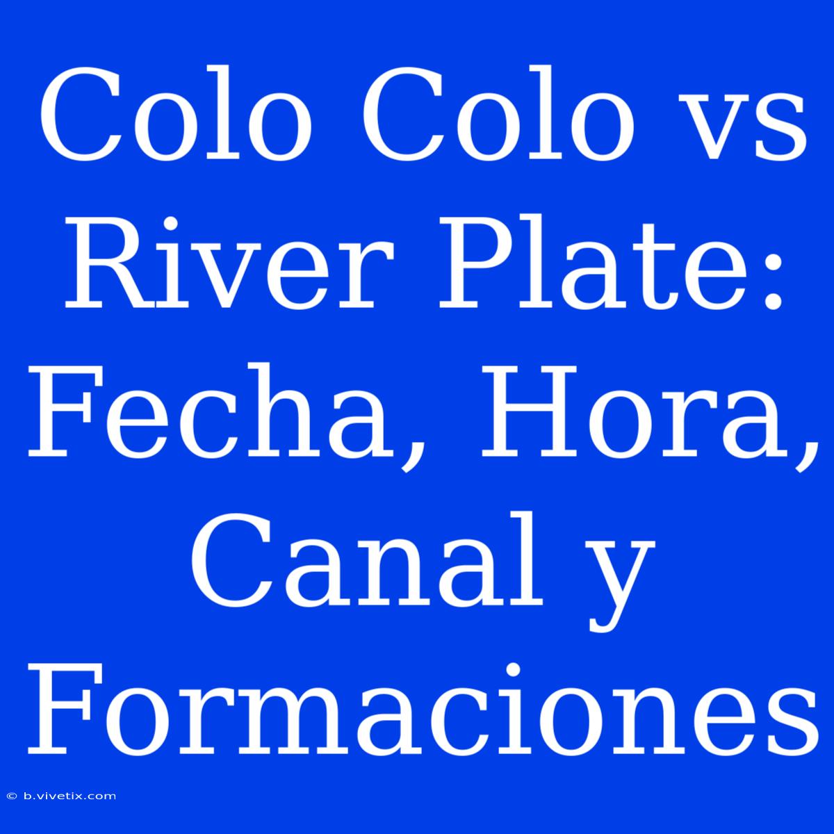 Colo Colo Vs River Plate: Fecha, Hora, Canal Y Formaciones 