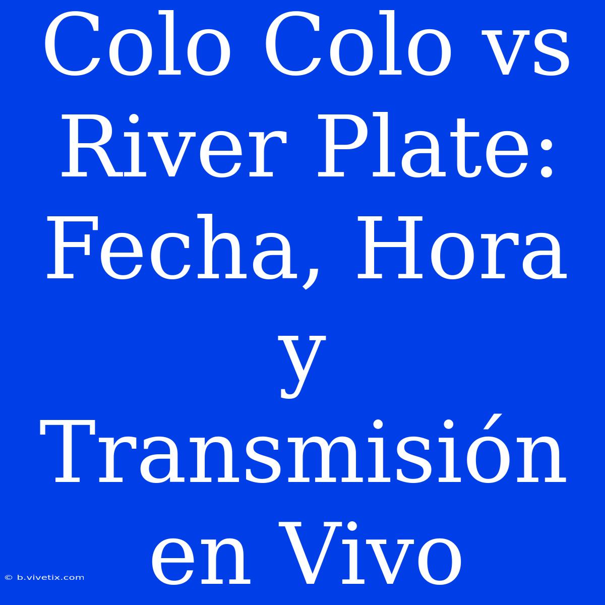 Colo Colo Vs River Plate: Fecha, Hora Y Transmisión En Vivo