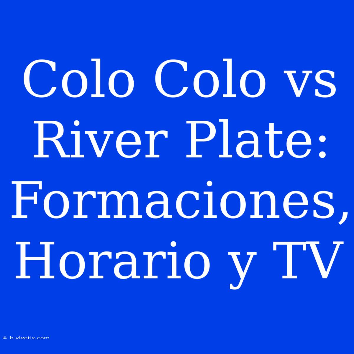 Colo Colo Vs River Plate: Formaciones, Horario Y TV