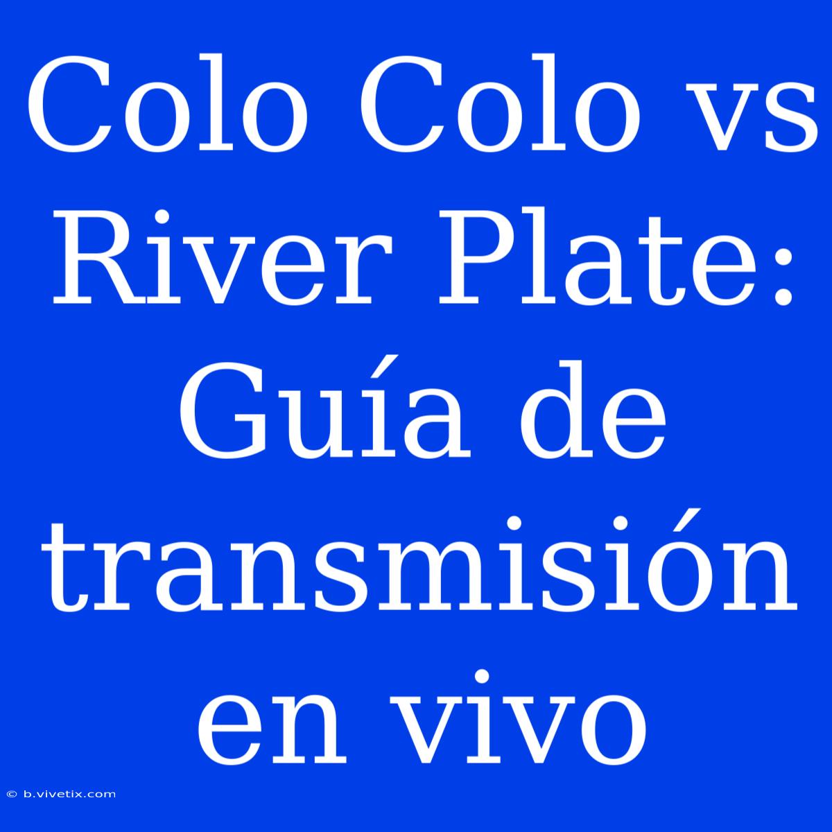 Colo Colo Vs River Plate: Guía De Transmisión En Vivo