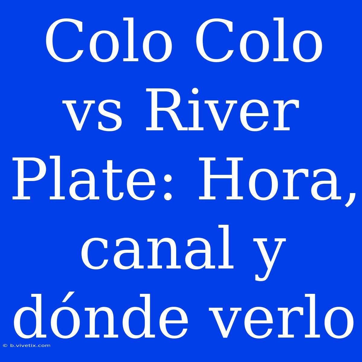 Colo Colo Vs River Plate: Hora, Canal Y Dónde Verlo 