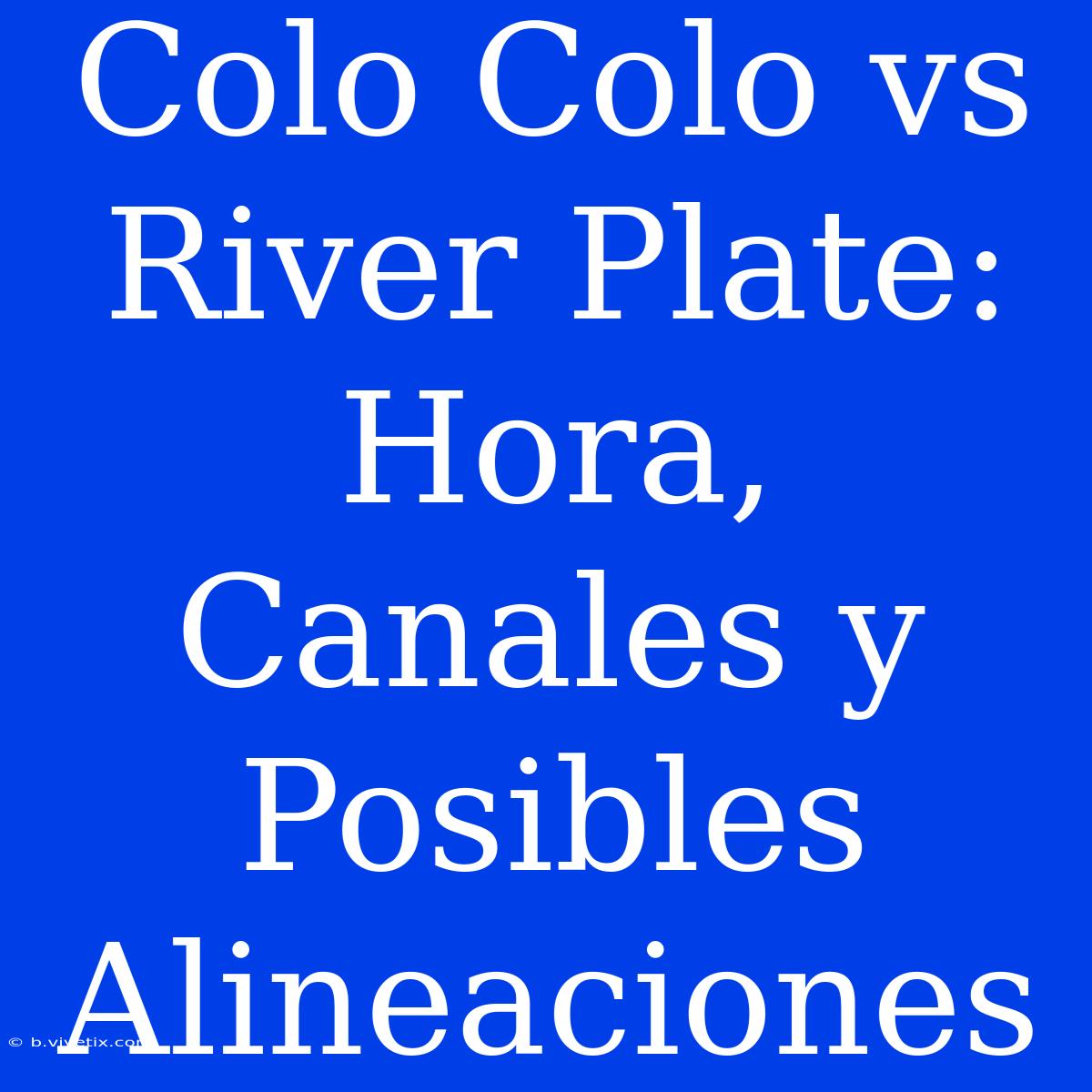 Colo Colo Vs River Plate: Hora, Canales Y Posibles Alineaciones