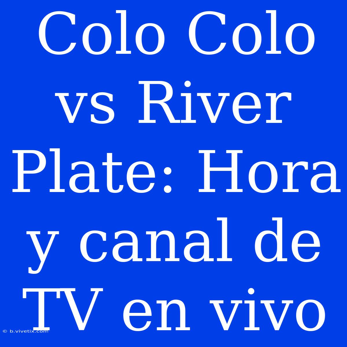 Colo Colo Vs River Plate: Hora Y Canal De TV En Vivo