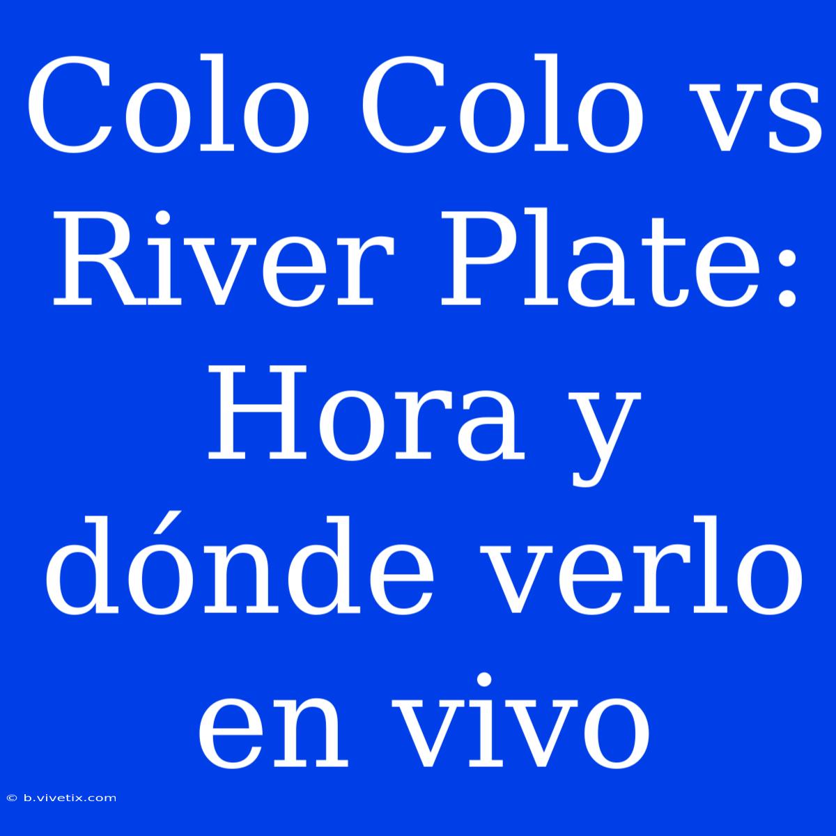 Colo Colo Vs River Plate: Hora Y Dónde Verlo En Vivo