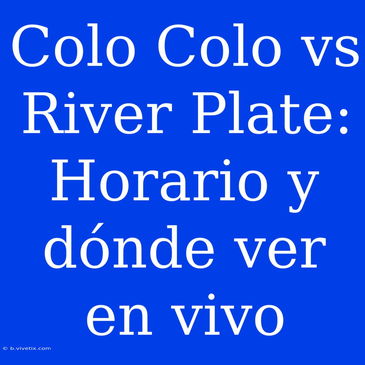 Colo Colo Vs River Plate: Horario Y Dónde Ver En Vivo