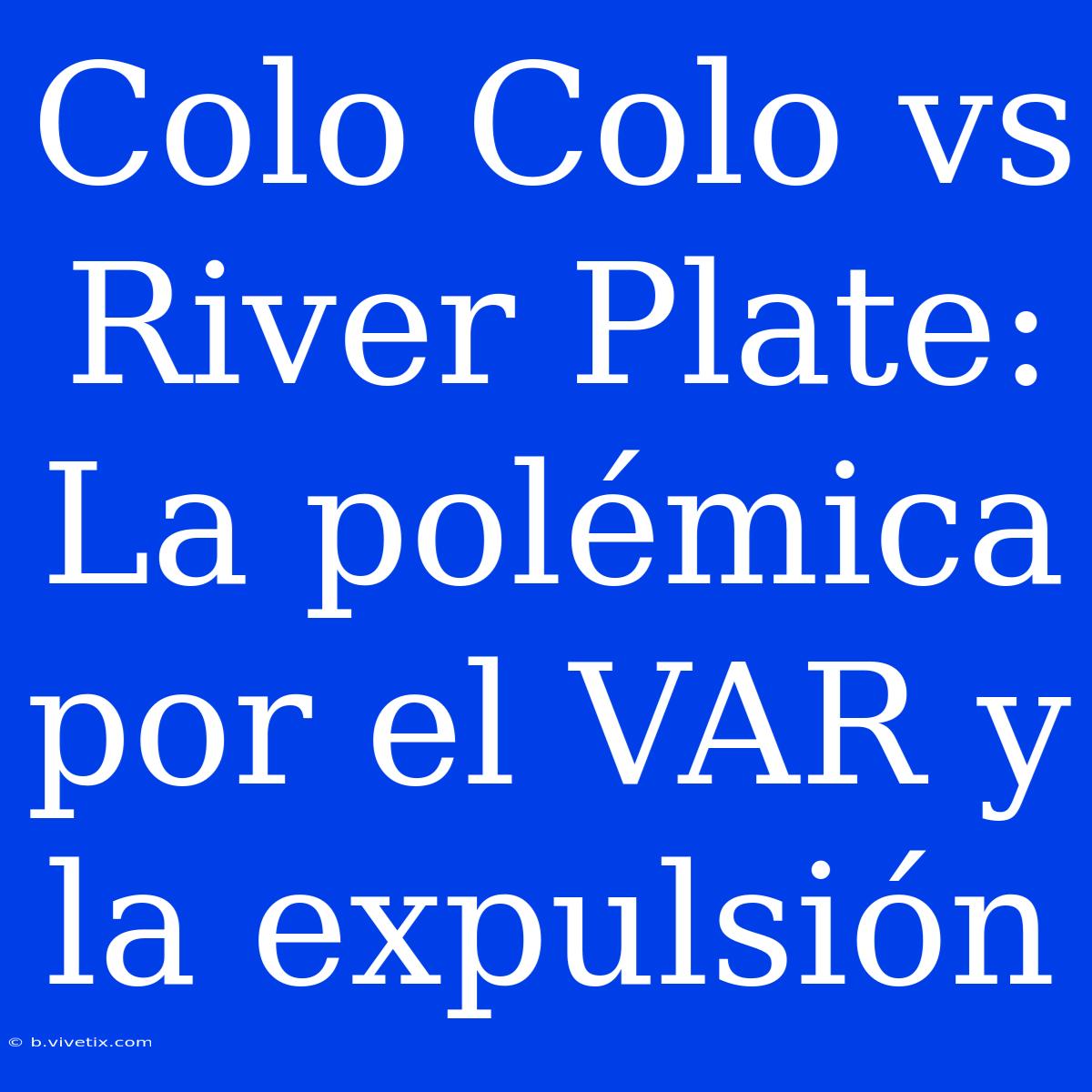 Colo Colo Vs River Plate: La Polémica Por El VAR Y La Expulsión