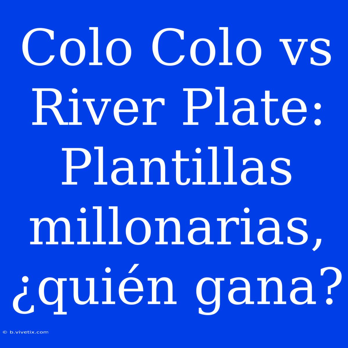 Colo Colo Vs River Plate: Plantillas Millonarias, ¿quién Gana? 