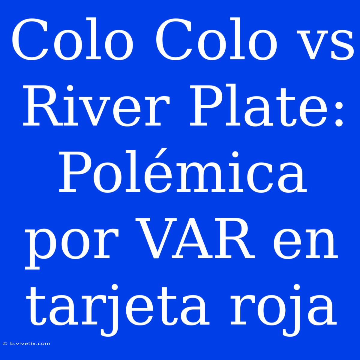 Colo Colo Vs River Plate: Polémica Por VAR En Tarjeta Roja