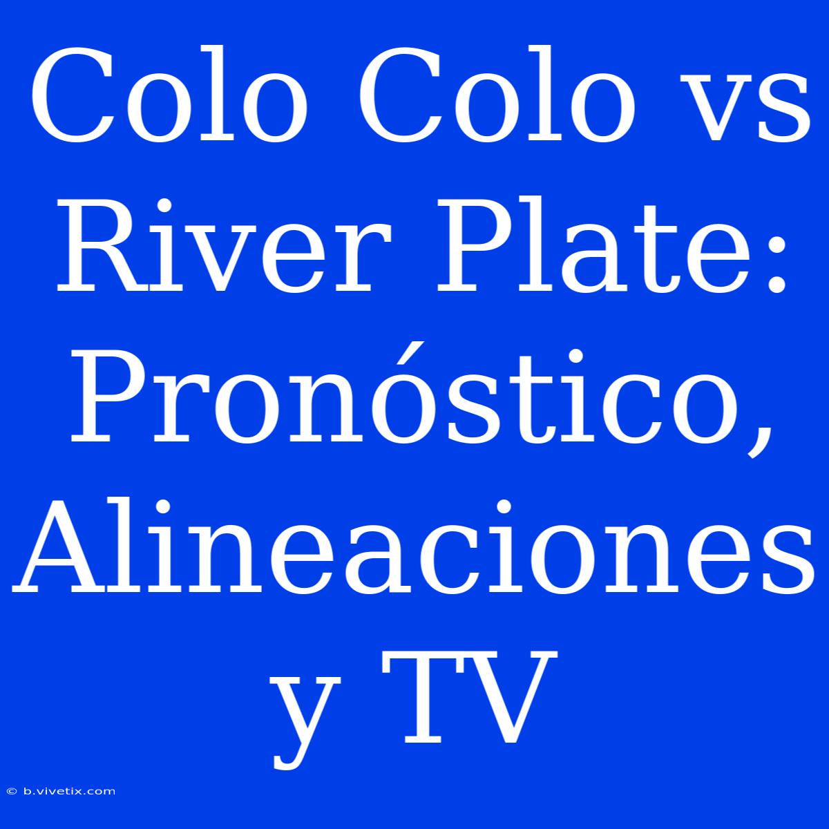 Colo Colo Vs River Plate: Pronóstico, Alineaciones Y TV