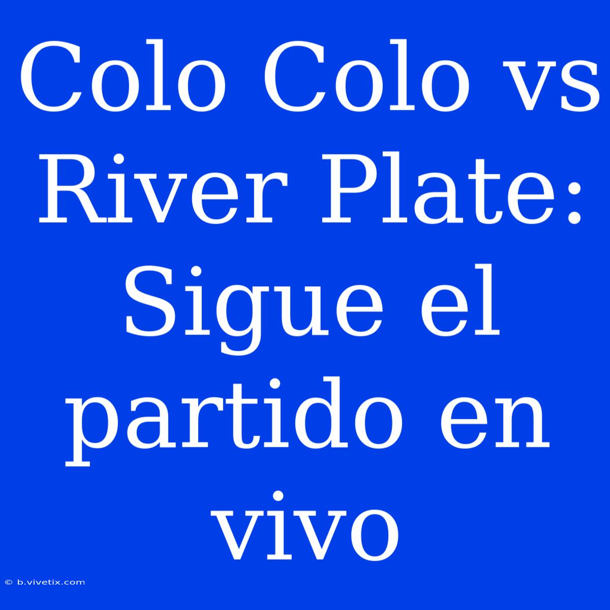 Colo Colo Vs River Plate: Sigue El Partido En Vivo