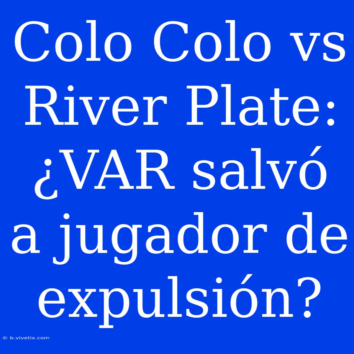 Colo Colo Vs River Plate: ¿VAR Salvó A Jugador De Expulsión?