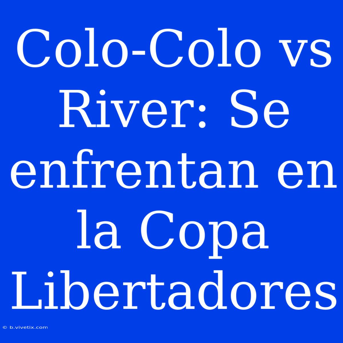 Colo-Colo Vs River: Se Enfrentan En La Copa Libertadores