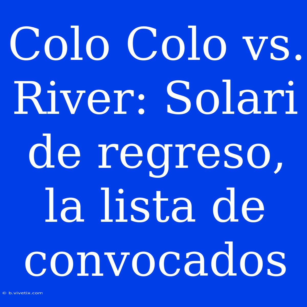 Colo Colo Vs. River: Solari De Regreso, La Lista De Convocados