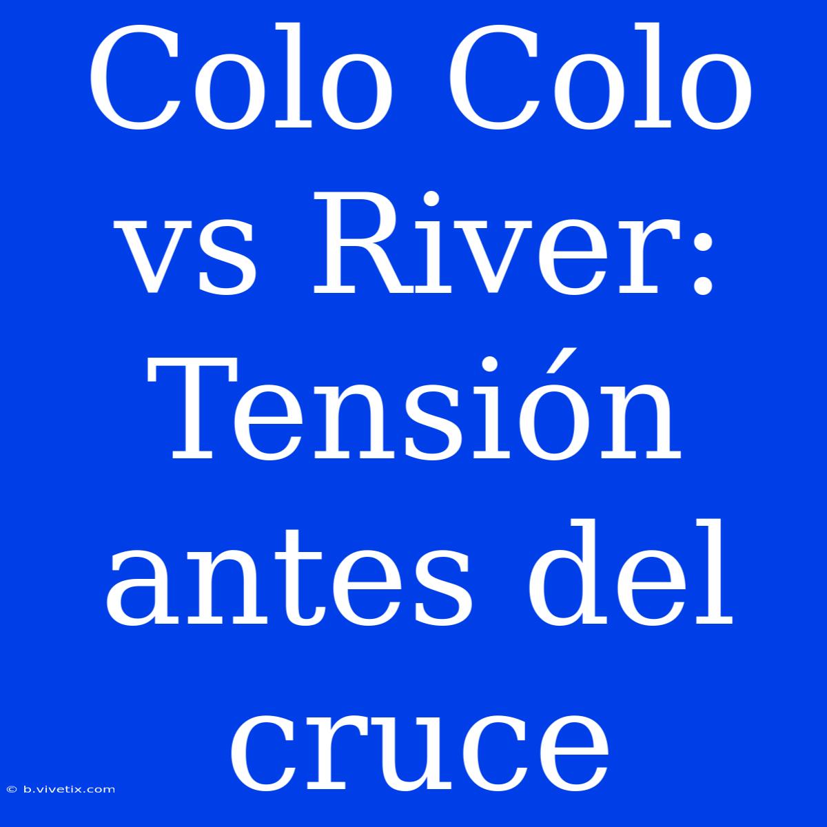 Colo Colo Vs River: Tensión Antes Del Cruce