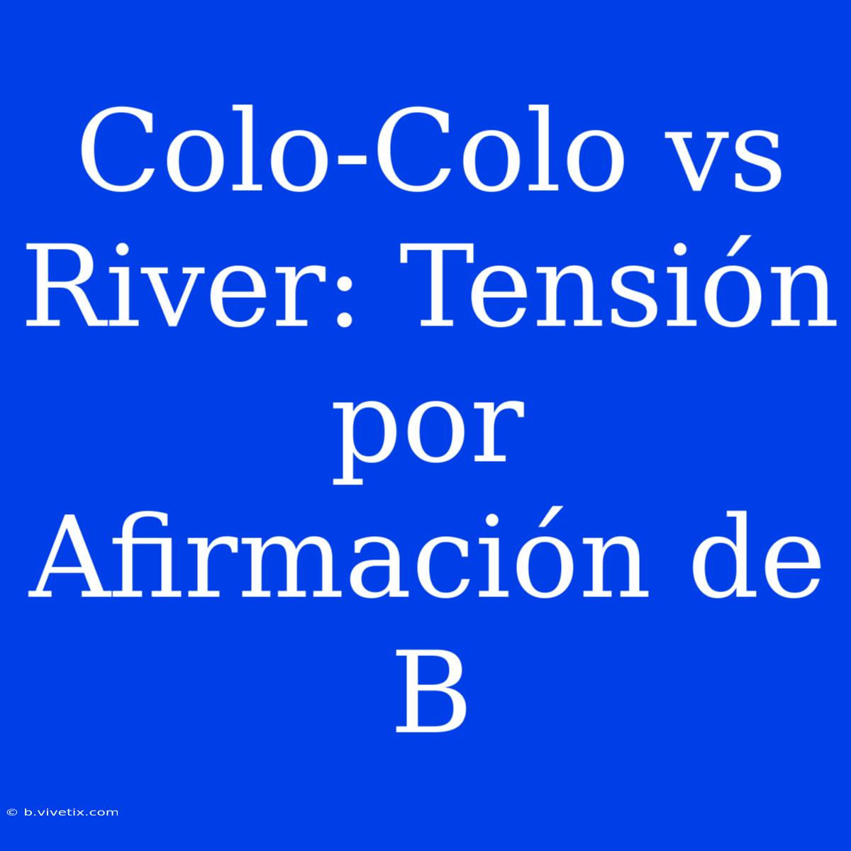 Colo-Colo Vs River: Tensión Por Afirmación De B