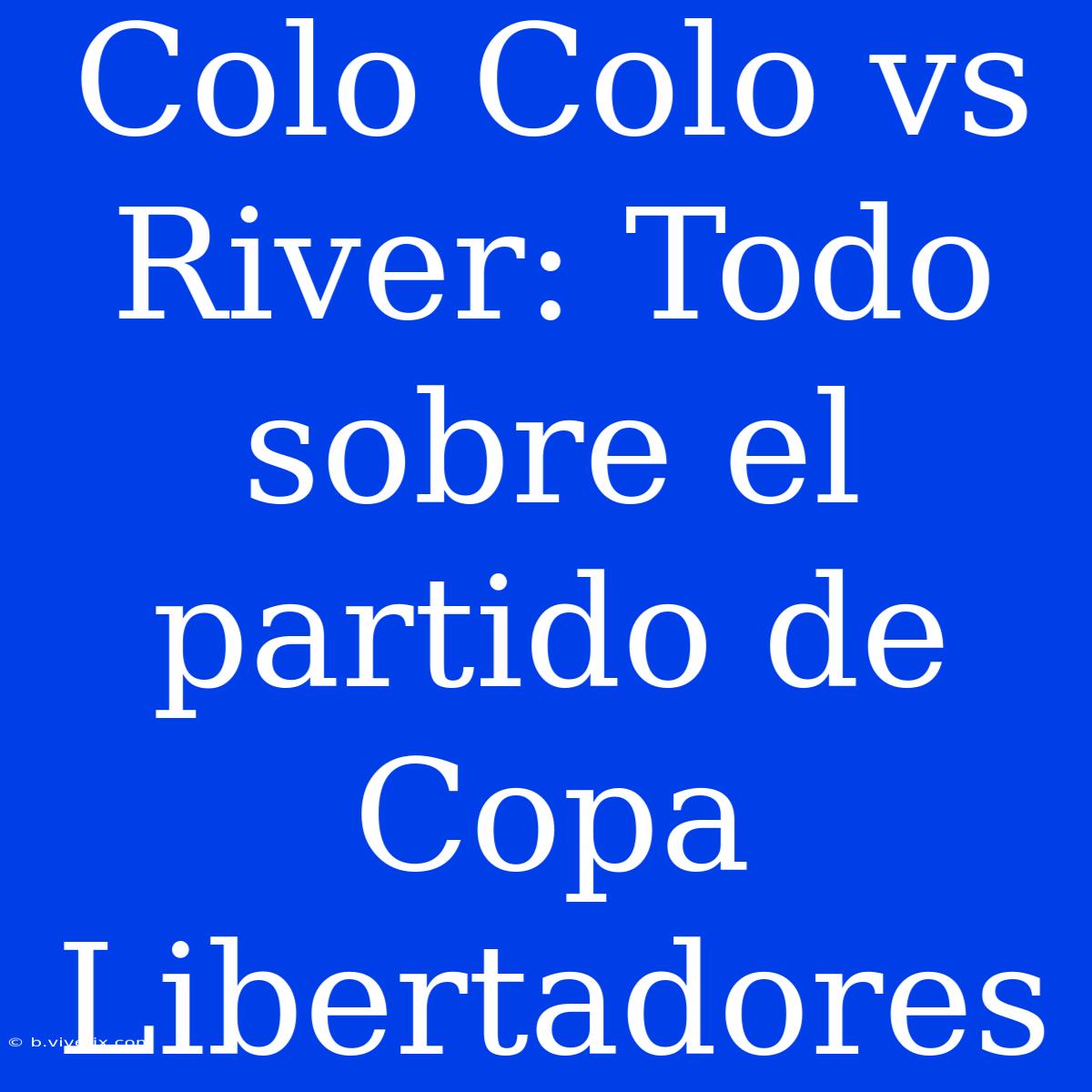 Colo Colo Vs River: Todo Sobre El Partido De Copa Libertadores