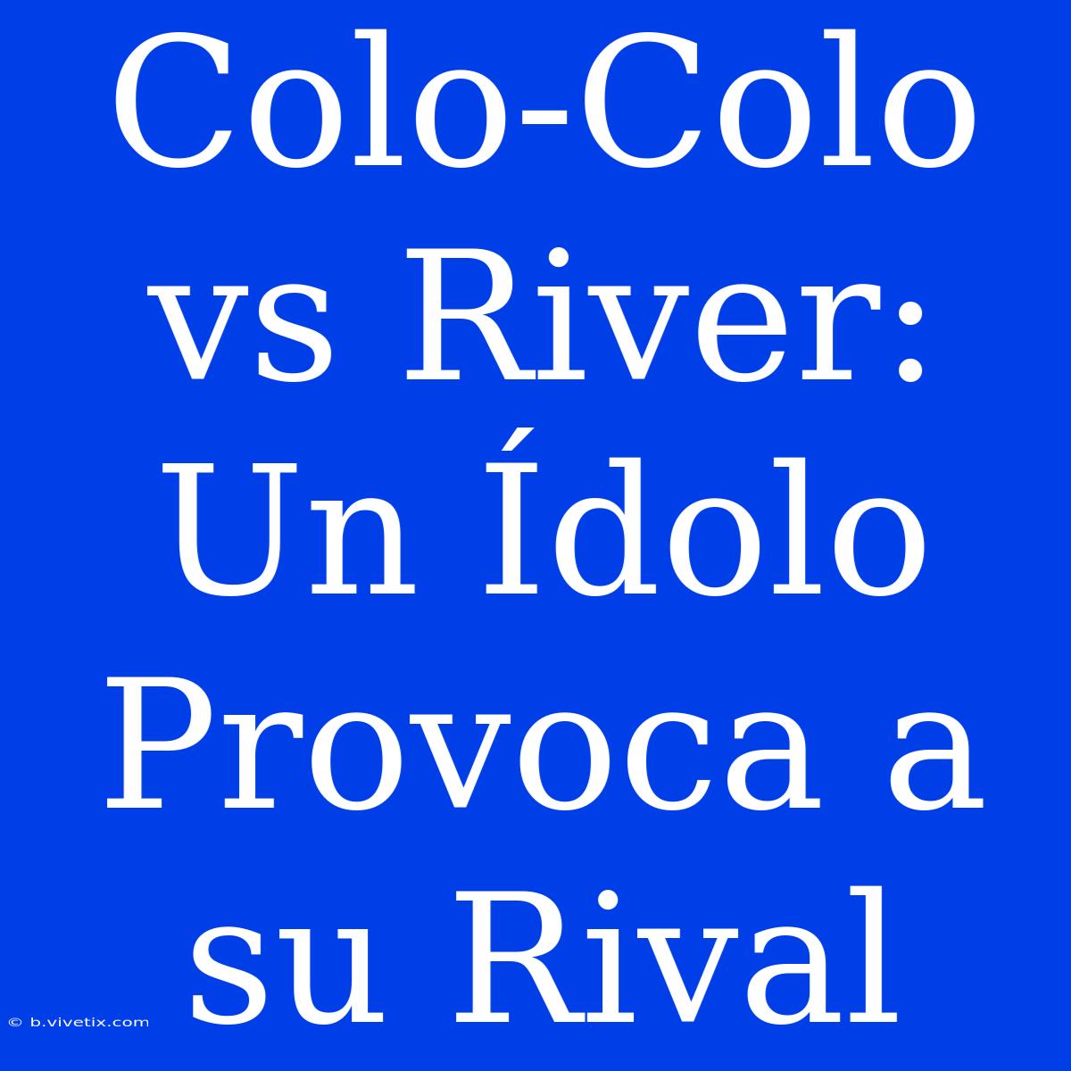 Colo-Colo Vs River:  Un Ídolo Provoca A Su Rival