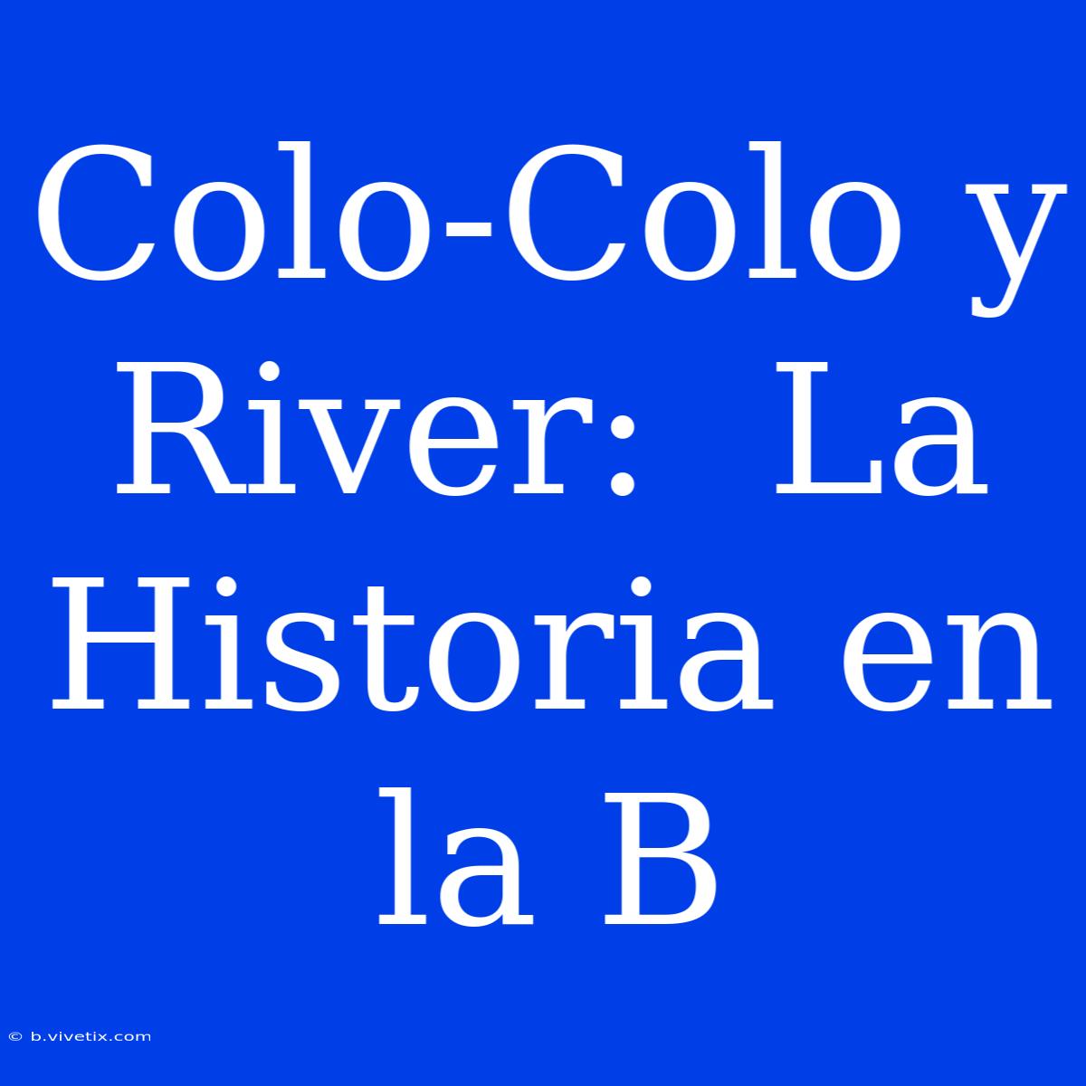 Colo-Colo Y River:  La Historia En La B