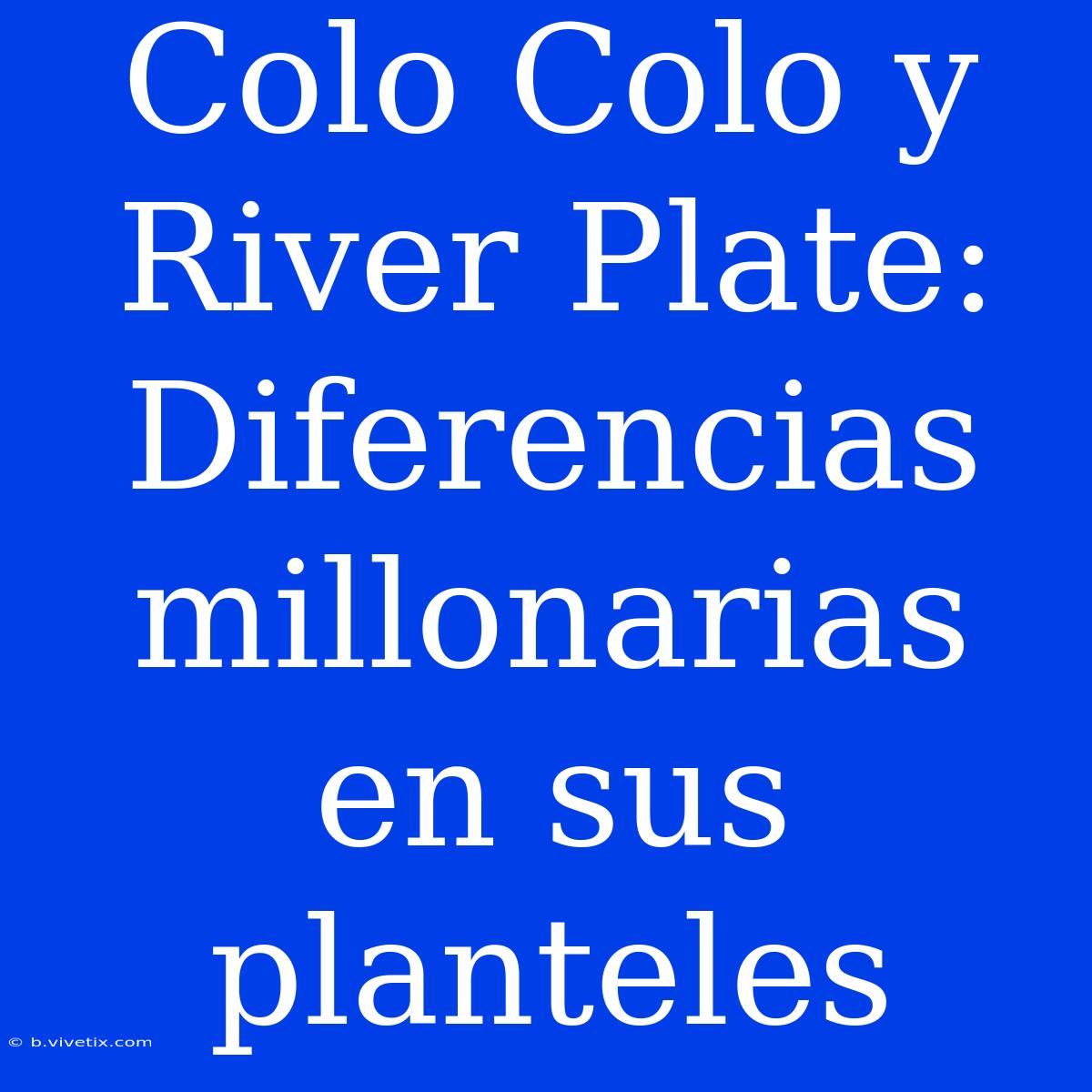 Colo Colo Y River Plate: Diferencias Millonarias En Sus Planteles