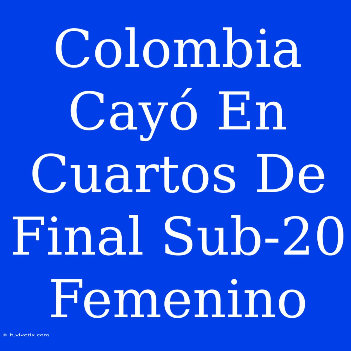 Colombia Cayó En Cuartos De Final Sub-20 Femenino