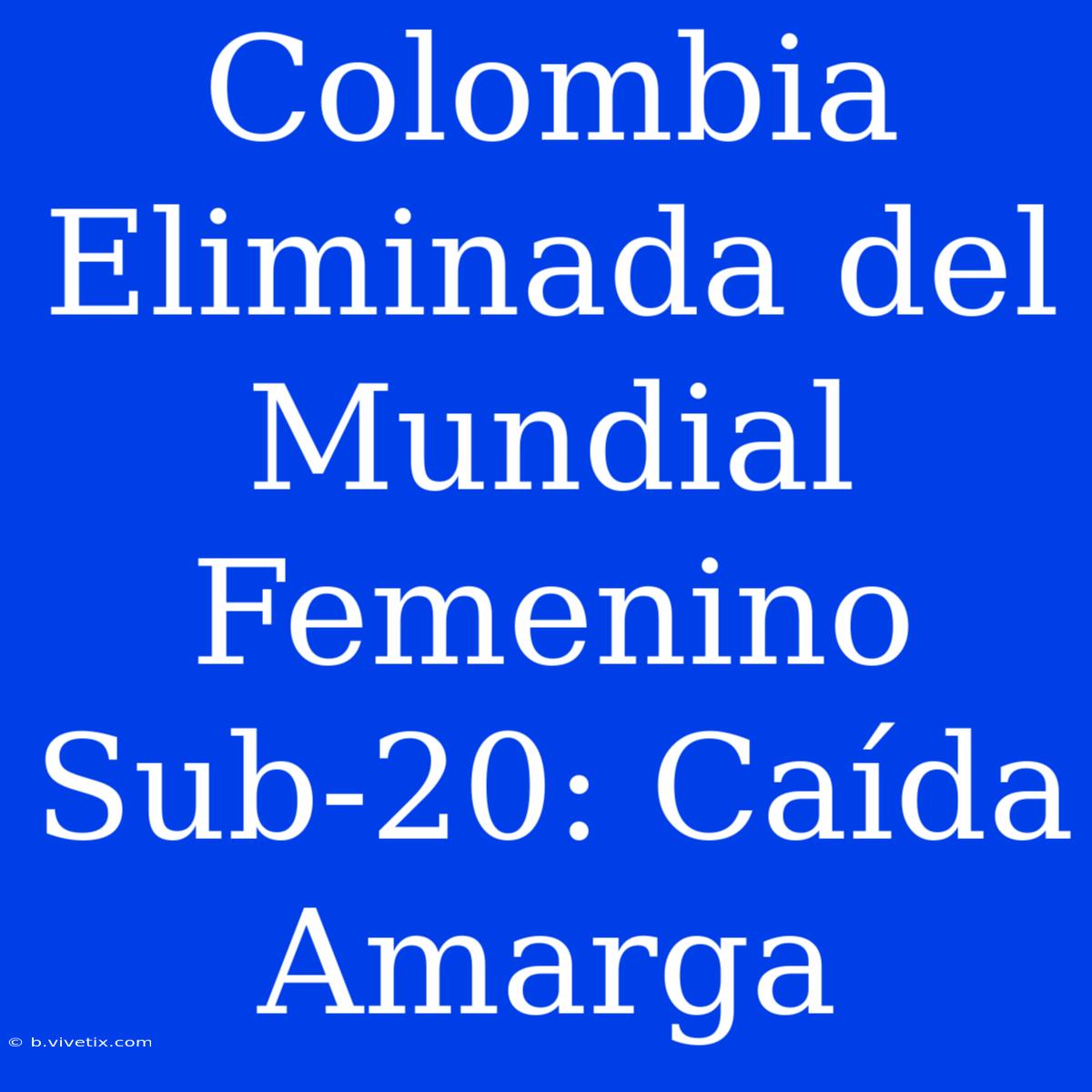 Colombia Eliminada Del Mundial Femenino Sub-20: Caída Amarga