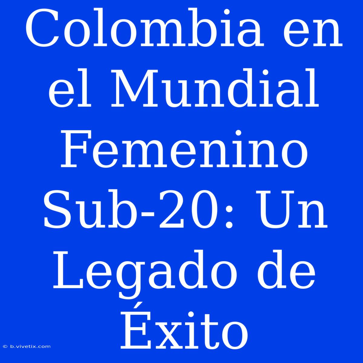 Colombia En El Mundial Femenino Sub-20: Un Legado De Éxito