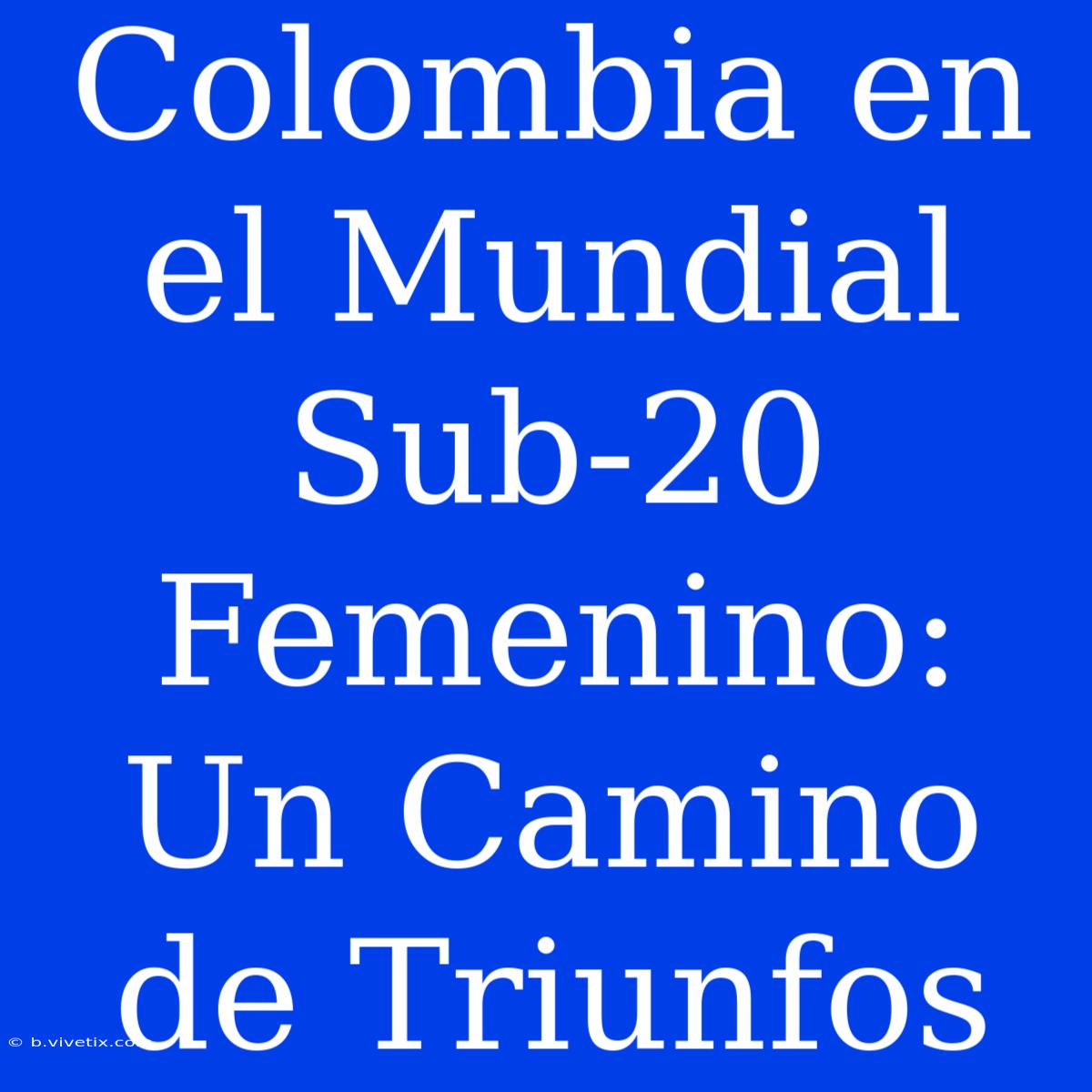 Colombia En El Mundial Sub-20 Femenino: Un Camino De Triunfos 