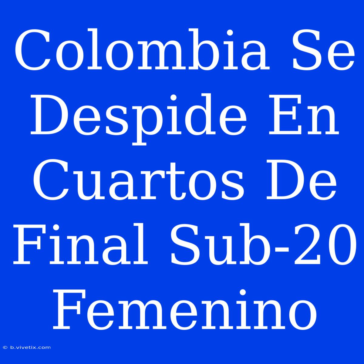 Colombia Se Despide En Cuartos De Final Sub-20 Femenino