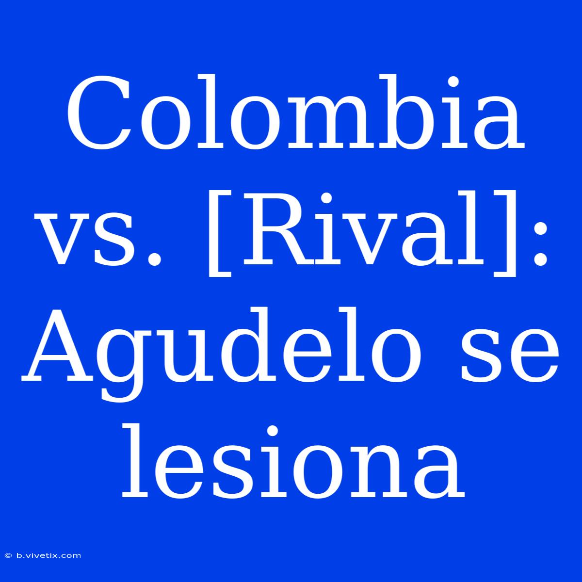 Colombia Vs. [Rival]: Agudelo Se Lesiona