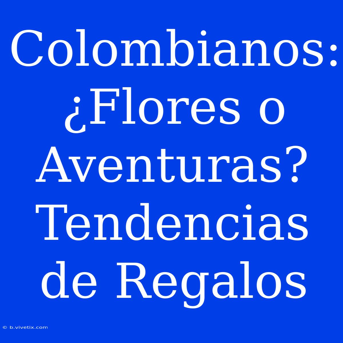 Colombianos: ¿Flores O Aventuras? Tendencias De Regalos