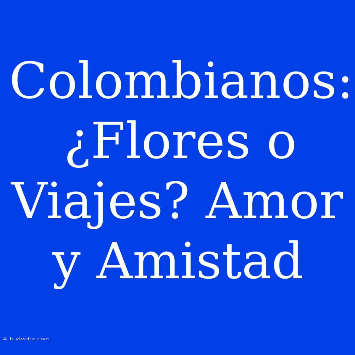 Colombianos: ¿Flores O Viajes? Amor Y Amistad