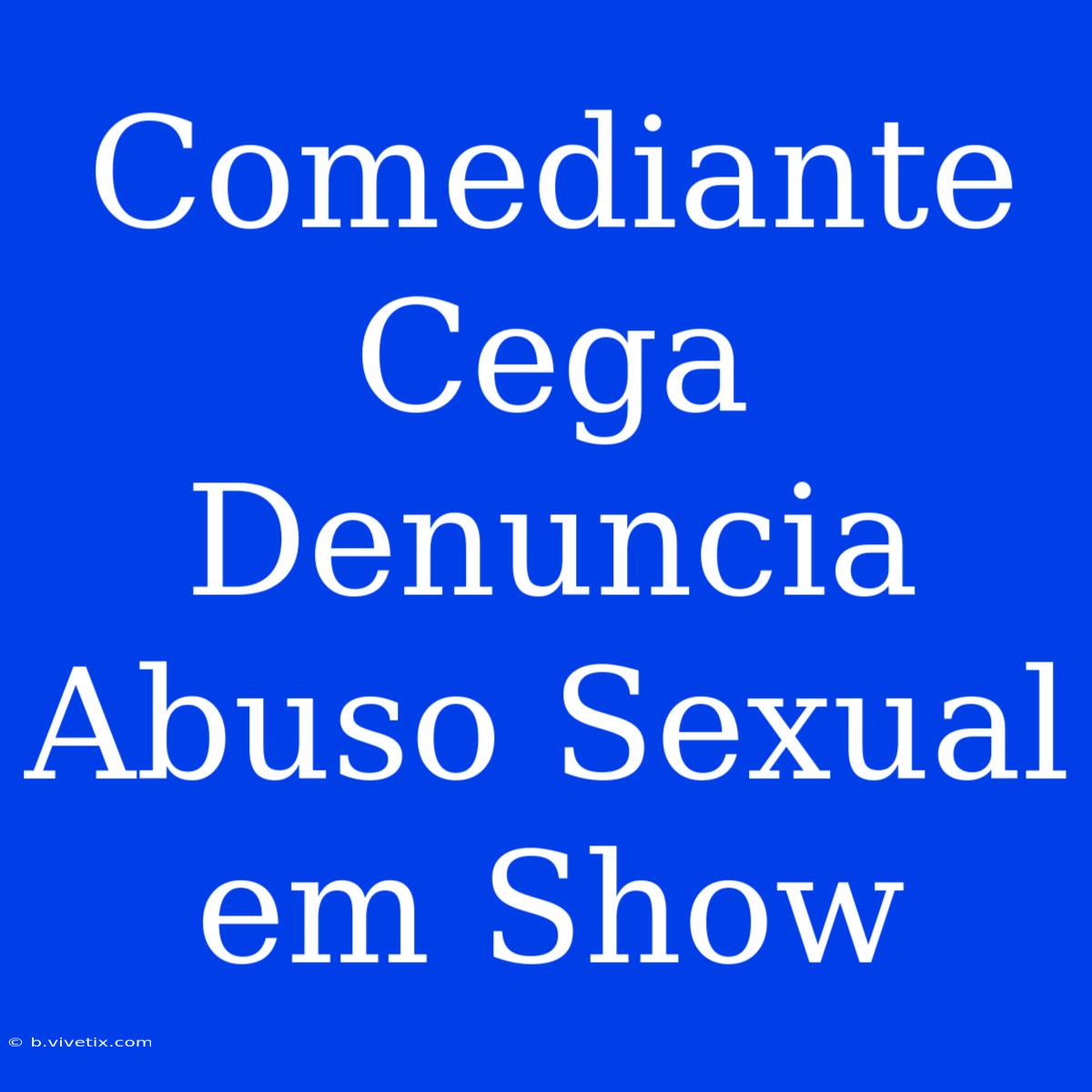 Comediante Cega Denuncia Abuso Sexual Em Show