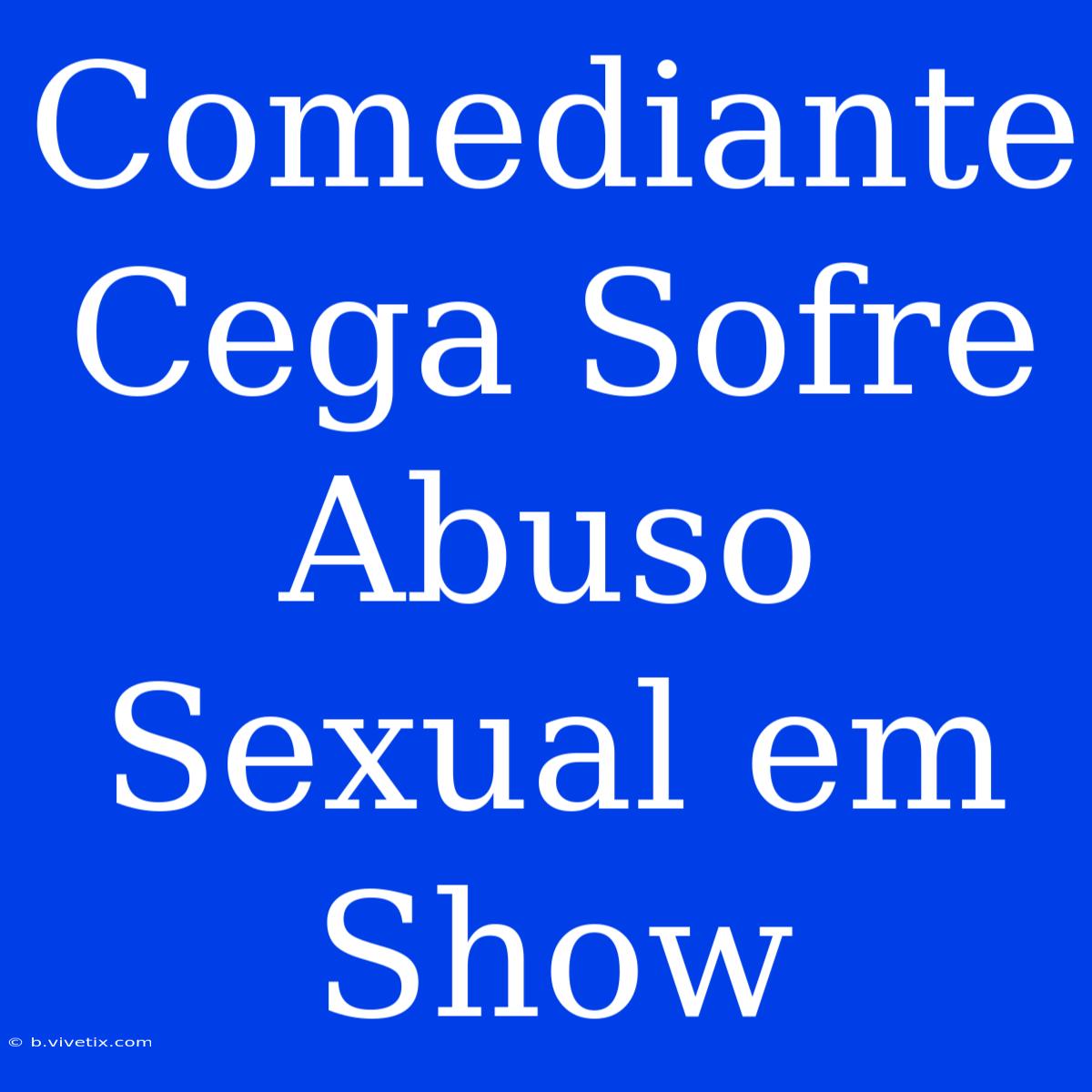 Comediante Cega Sofre Abuso Sexual Em Show