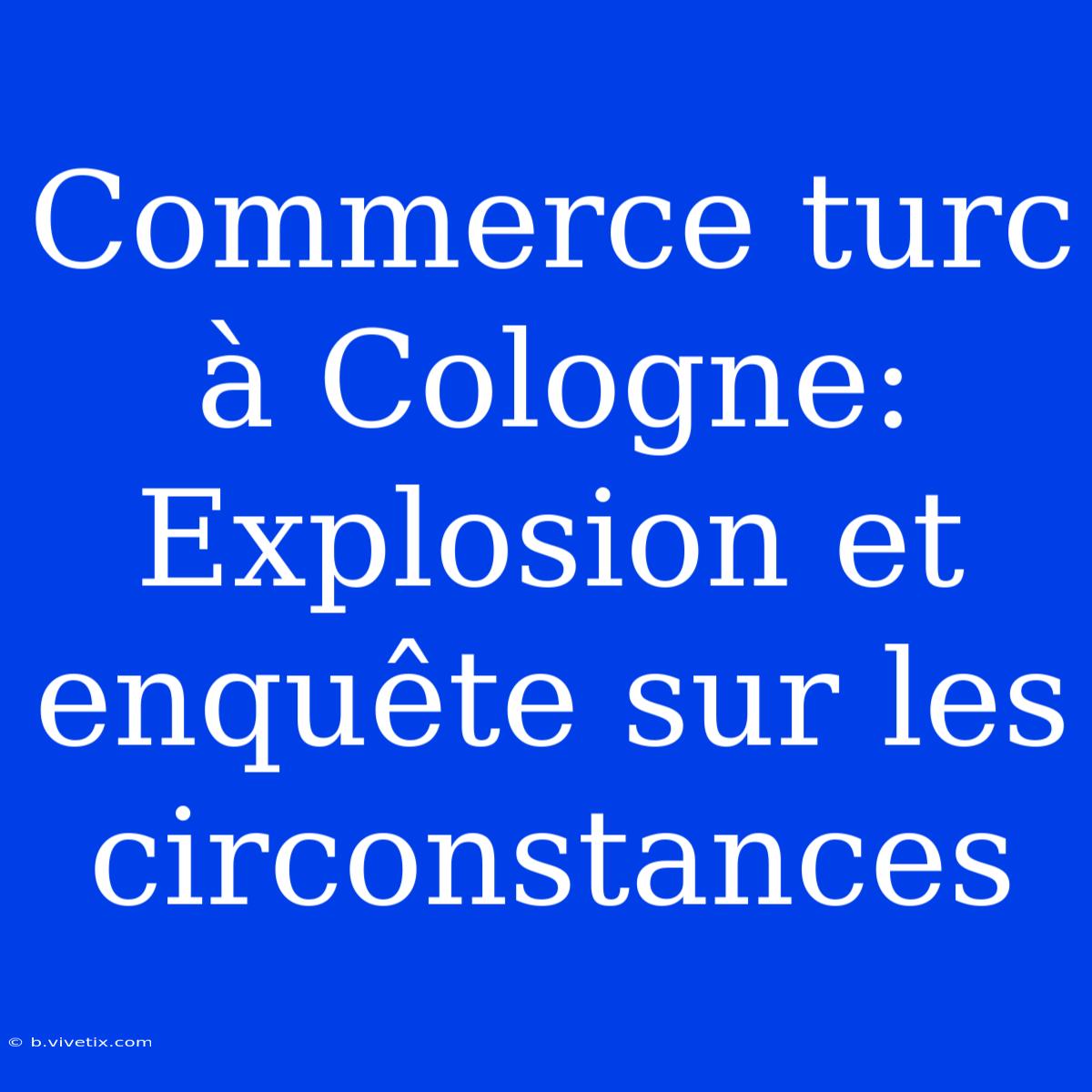 Commerce Turc À Cologne: Explosion Et Enquête Sur Les Circonstances