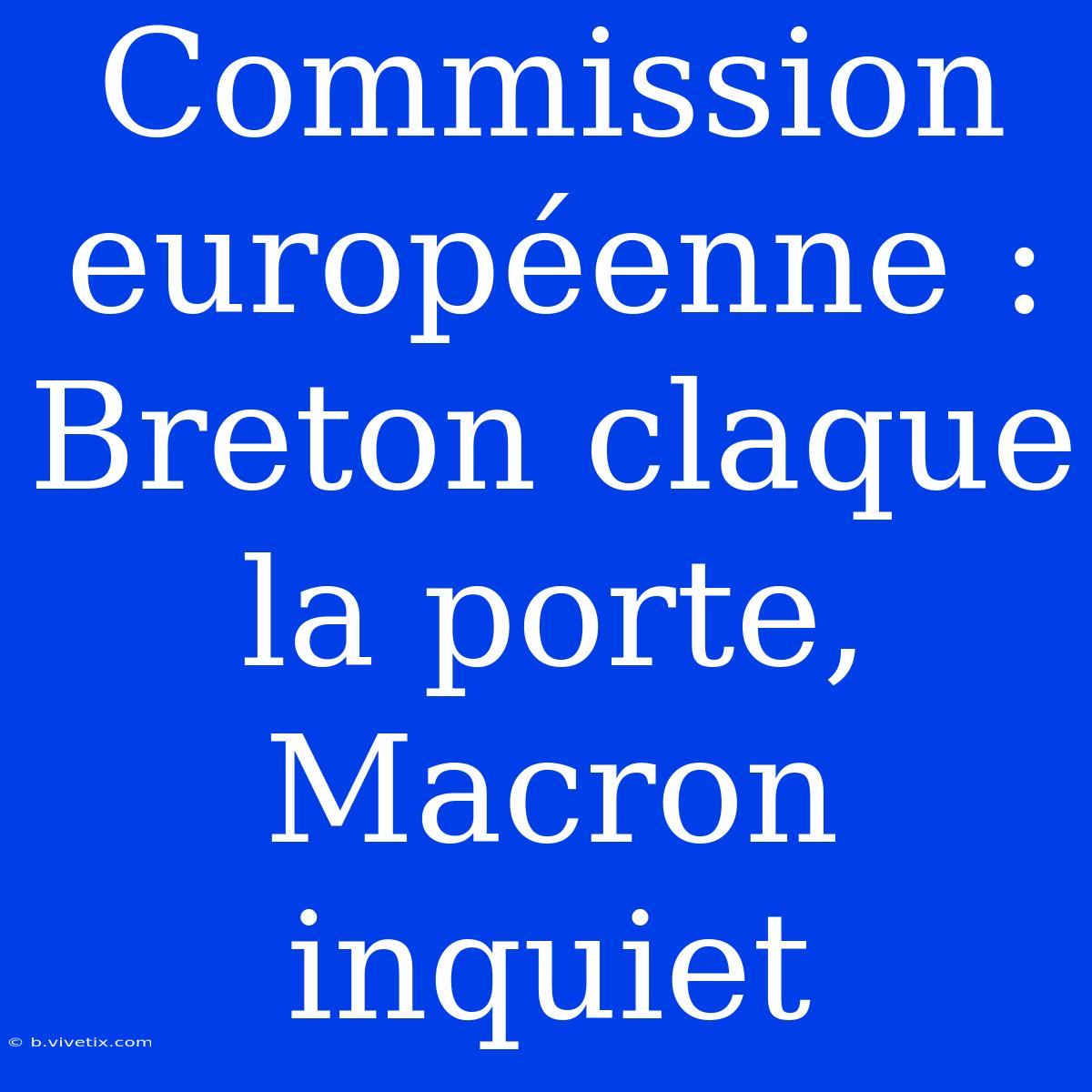 Commission Européenne : Breton Claque La Porte, Macron Inquiet