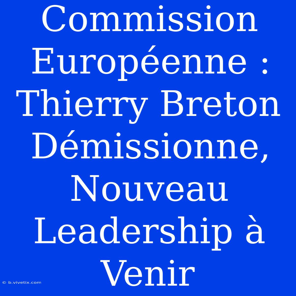 Commission Européenne : Thierry Breton Démissionne, Nouveau Leadership À Venir