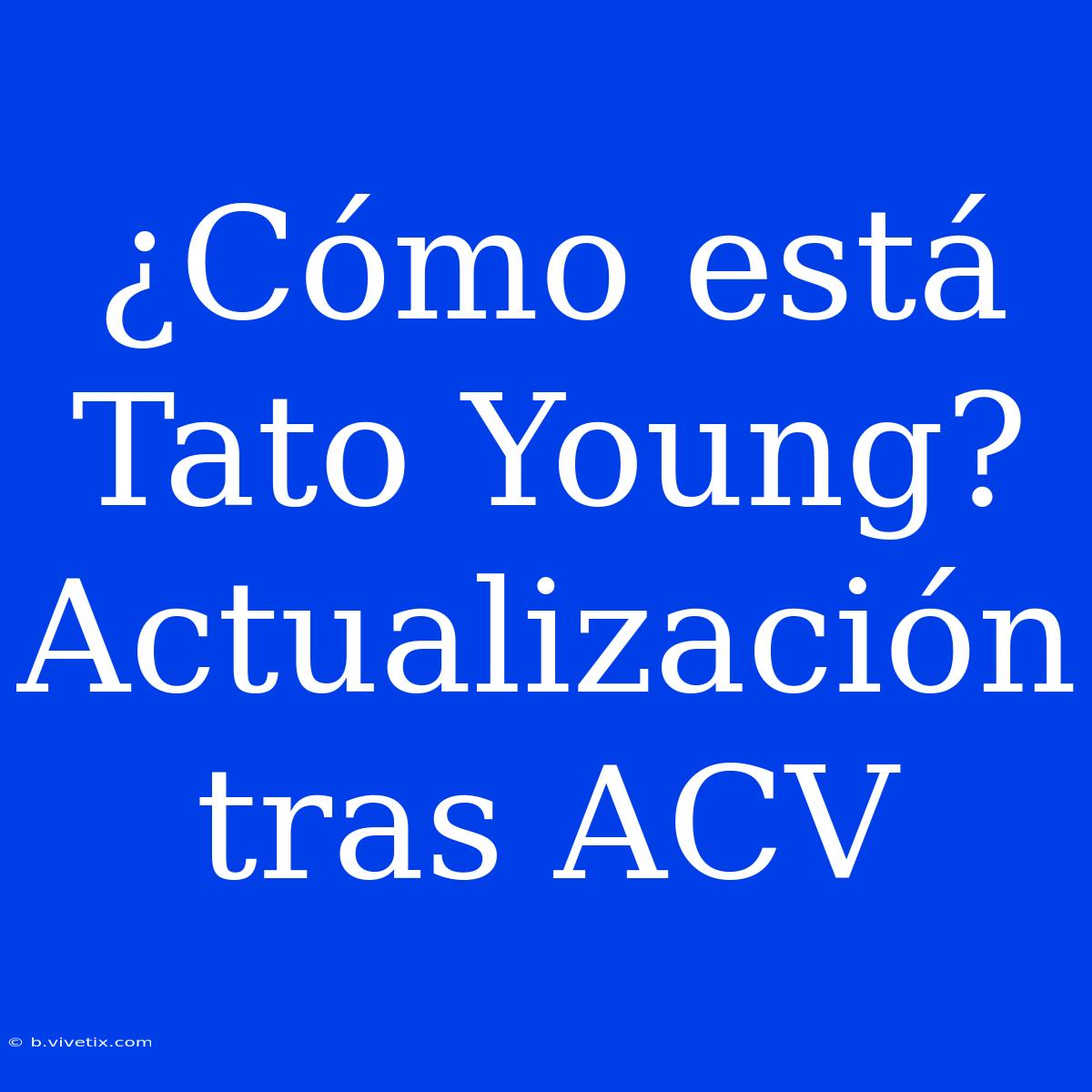 ¿Cómo Está Tato Young? Actualización Tras ACV