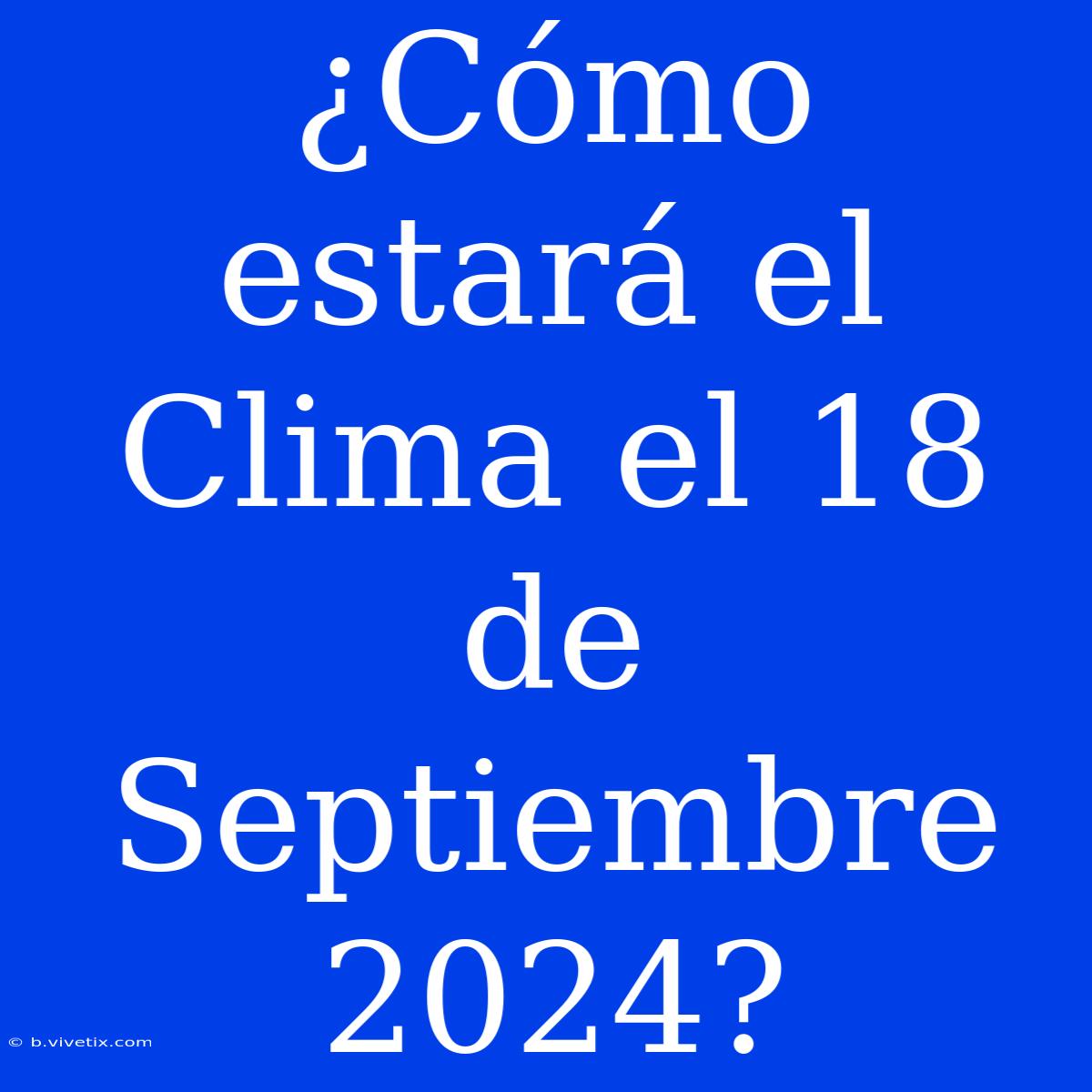 ¿Cómo Estará El Clima El 18 De Septiembre 2024?