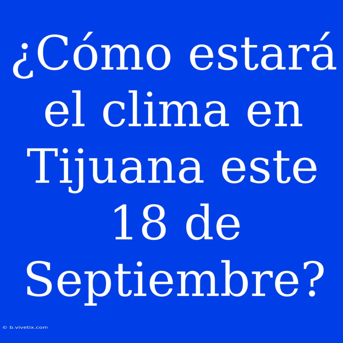 ¿Cómo Estará El Clima En Tijuana Este 18 De Septiembre?