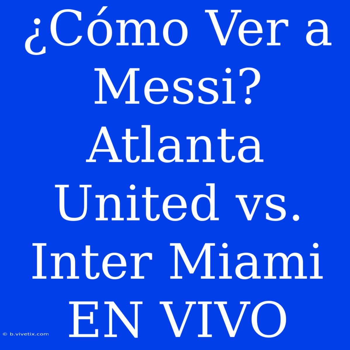 ¿Cómo Ver A Messi? Atlanta United Vs. Inter Miami EN VIVO