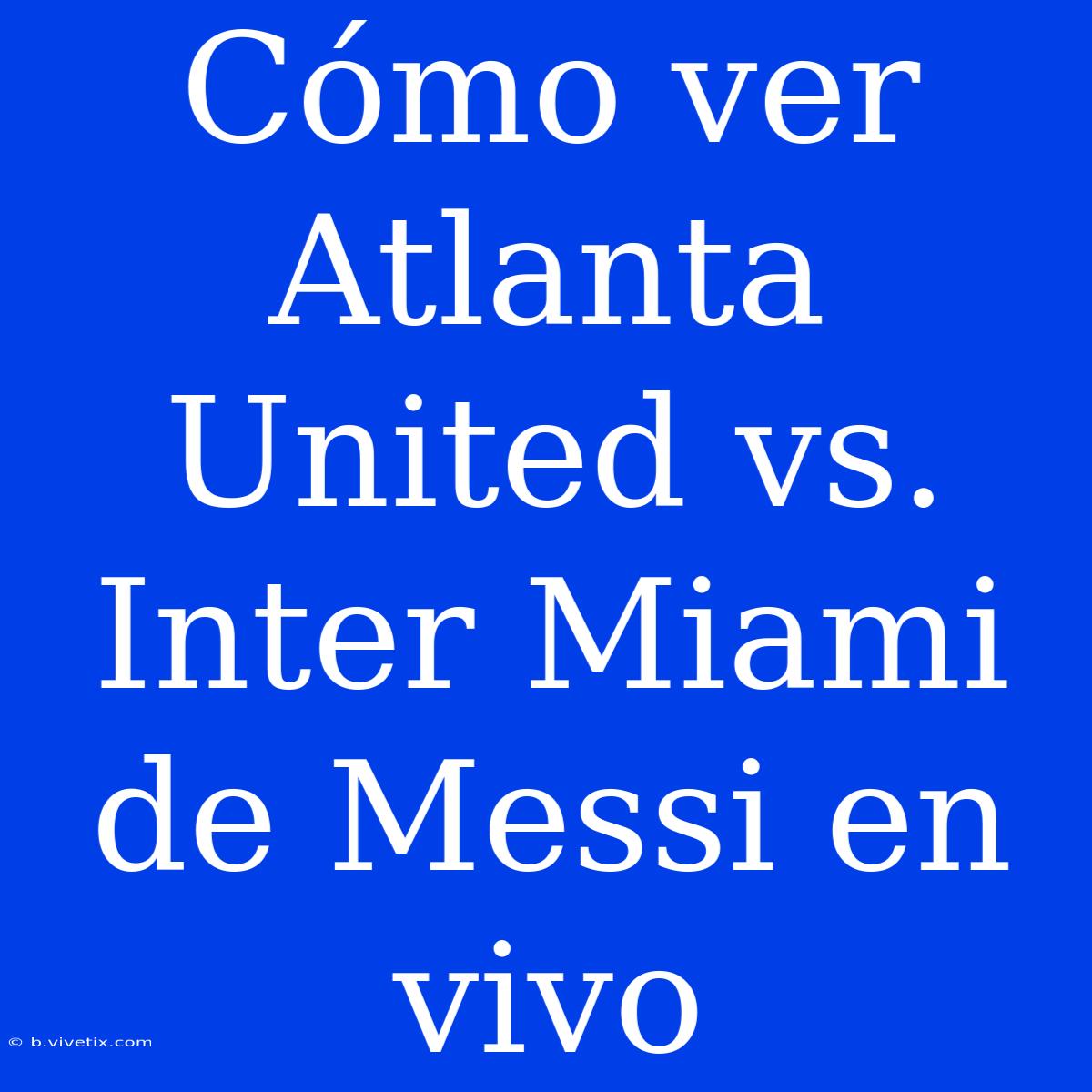 Cómo Ver Atlanta United Vs. Inter Miami De Messi En Vivo