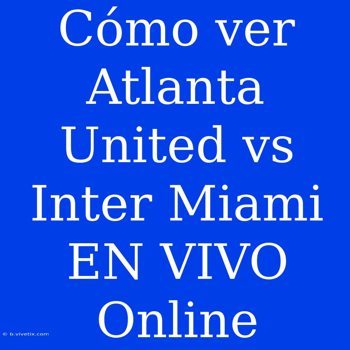 Cómo Ver Atlanta United Vs Inter Miami EN VIVO Online