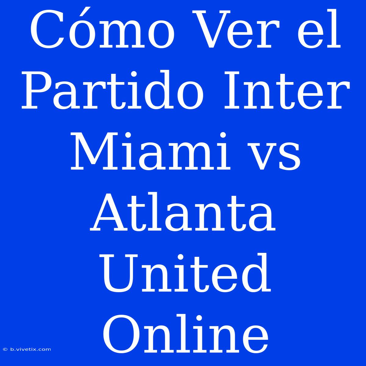 Cómo Ver El Partido Inter Miami Vs Atlanta United Online 