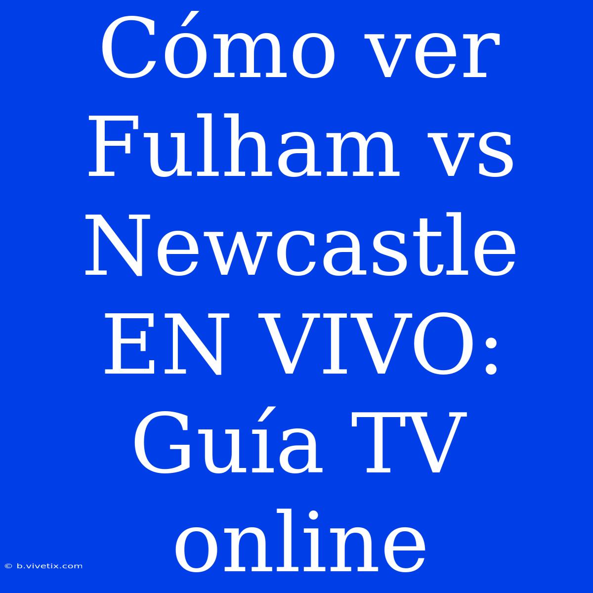 Cómo Ver Fulham Vs Newcastle EN VIVO: Guía TV Online