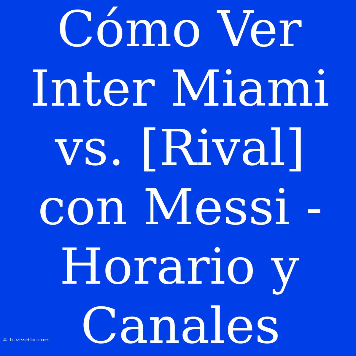 Cómo Ver Inter Miami Vs. [Rival] Con Messi - Horario Y Canales