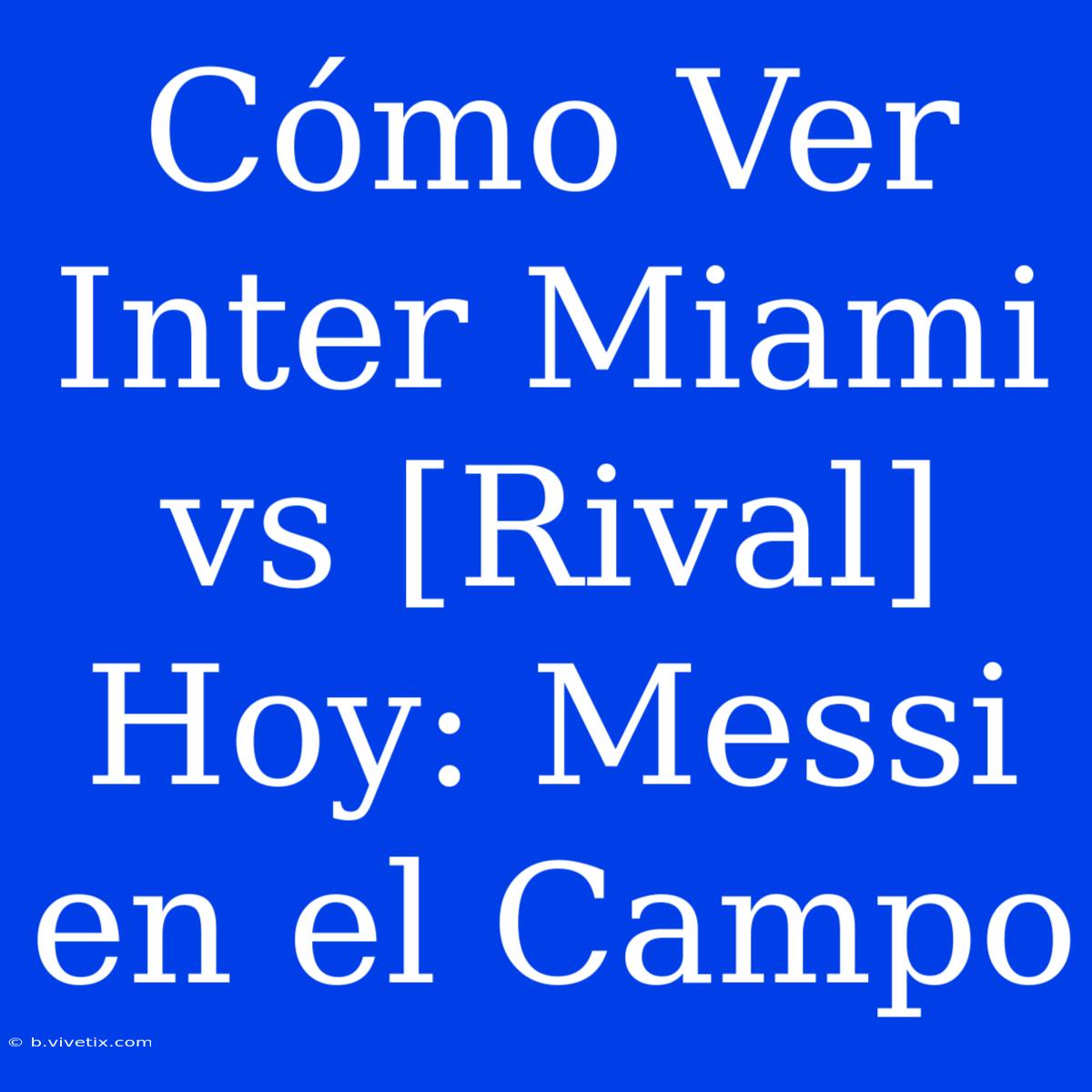 Cómo Ver Inter Miami Vs [Rival] Hoy: Messi En El Campo 