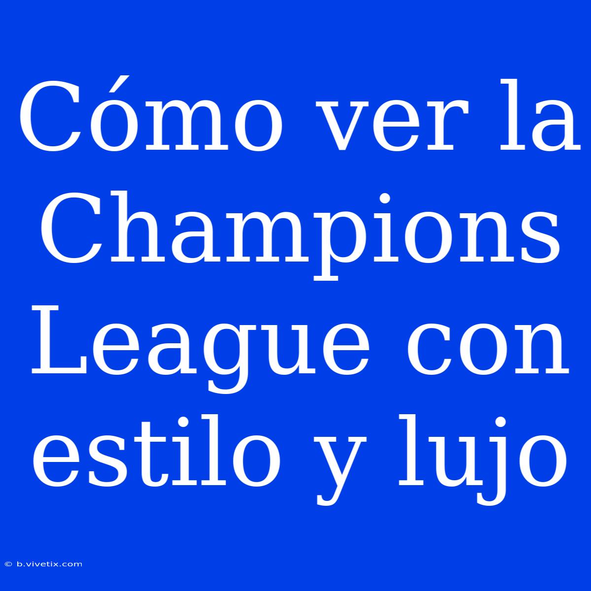 Cómo Ver La Champions League Con Estilo Y Lujo